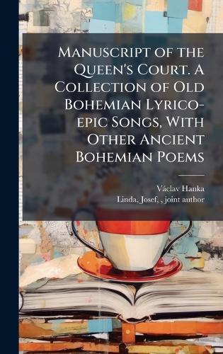 Manuscript of the Queen's Court. A Collection of Old Bohemian Lyrico-epic Songs, With Other Ancient Bohemian Poems