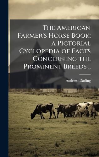 The American Farmer's Horse Book; a Pictorial Cyclopedia of Facts Concerning the Prominent Breeds ..
