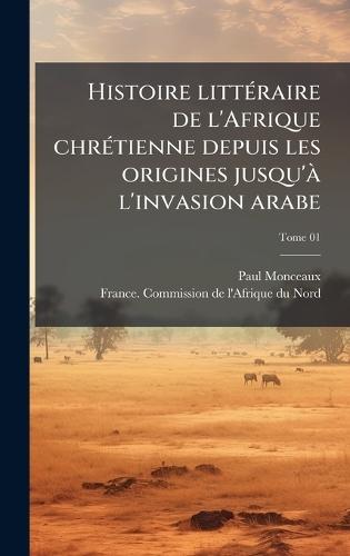 Histoire littÃ(c)raire de l'Afrique chrÃ(c)tienne depuis les origines jusqu'Ã l'invasion arabe