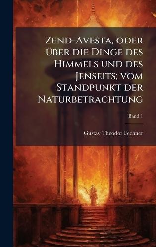 Zend-Avesta, oder Ã1/4ber die Dinge des Himmels und des Jenseits; vom Standpunkt der Naturbetrachtung