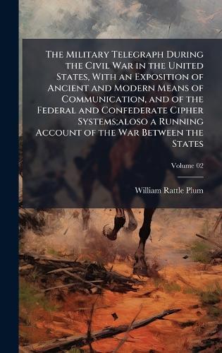 The Military Telegraph During the Civil War in the United States, With an Exposition of Ancient and Modern Means of Communication, and of the Federal and Confederate Cipher Systems;aloso a Running Account of the War Between the States