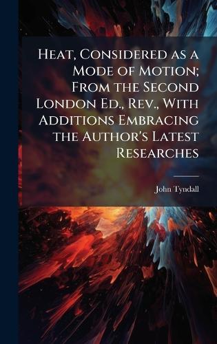 Heat, Considered as a Mode of Motion; From the Second London Ed., Rev., With Additions Embracing the Author's Latest Researches