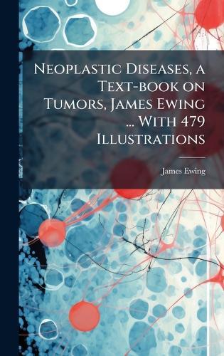 Neoplastic Diseases, a Text-book on Tumors, James Ewing ... With 479 Illustrations