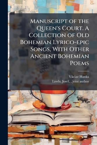 Manuscript of the Queen's Court. A Collection of Old Bohemian Lyrico-epic Songs, With Other Ancient Bohemian Poems
