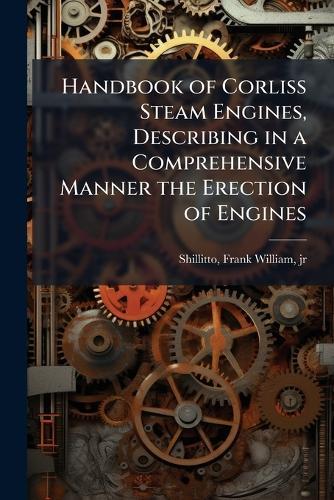 Handbook of Corliss Steam Engines, Describing in a Comprehensive Manner the Erection of Engines