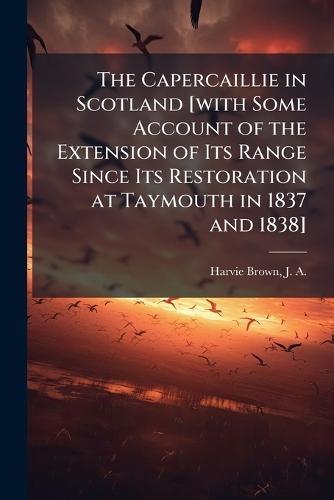 The Capercaillie in Scotland [with Some Account of the Extension of Its Range Since Its Restoration at Taymouth in 1837 and 1838]