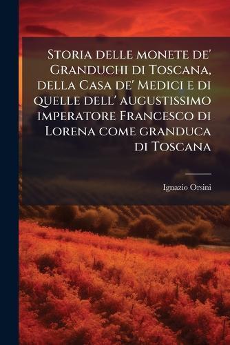 Storia delle monete de' Granduchi di Toscana, della Casa de' Medici e di quelle dell' augustissimo imperatore Francesco di Lorena come granduca di Toscana