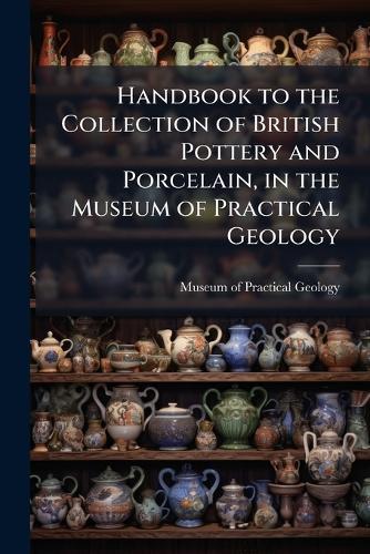 Handbook to the Collection of British Pottery and Porcelain, in the Museum of Practical Geology