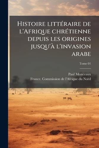 Histoire littÃ(c)raire de l'Afrique chrÃ(c)tienne depuis les origines jusqu'Ã l'invasion arabe