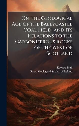 On the Geological Age of the Ballycastle Coal Field, and Its Relations to the Carboniferous Rocks of the West of Scotland