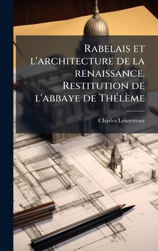 Rabelais et l'architecture de la renaissance. Restitution de l'abbaye de ThÃ(c)lème
