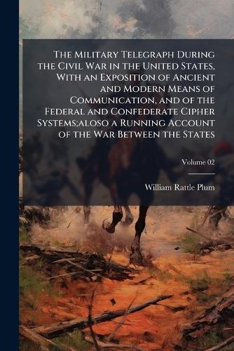The Military Telegraph During the Civil War in the United States, With an Exposition of Ancient and Modern Means of Communication, and of the Federal and Confederate Cipher Systems;aloso a Running Account of the War Between the States