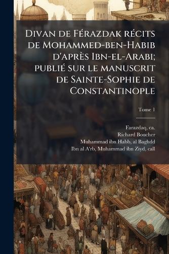 Divan de FÃ(c)razdak rÃ(c)cits de Mohammed-ben-Habib d'après Ibn-el-Arabi; publiÃ(c) sur le manuscrit de Sainte-Sophie de Constantinople