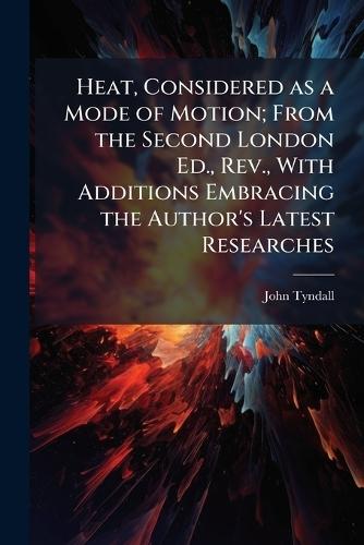 Heat, Considered as a Mode of Motion; From the Second London Ed., Rev., With Additions Embracing the Author's Latest Researches