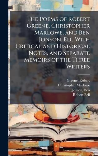 The Poems of Robert Greene, Christopher Marlowe, and Ben Jonson. Ed., With Critical and Historical Notes, and Separate Memoirs of the Three Writers