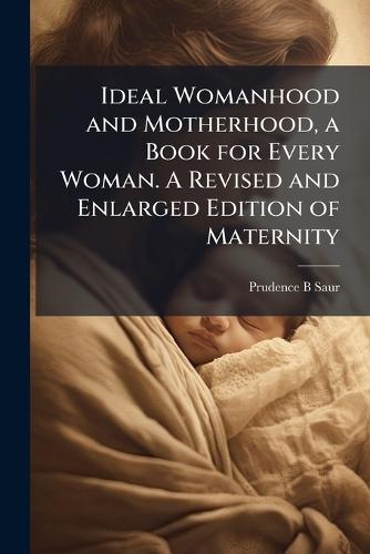 Ideal Womanhood and Motherhood, a Book for Every Woman. A Revised and Enlarged Edition of Maternity