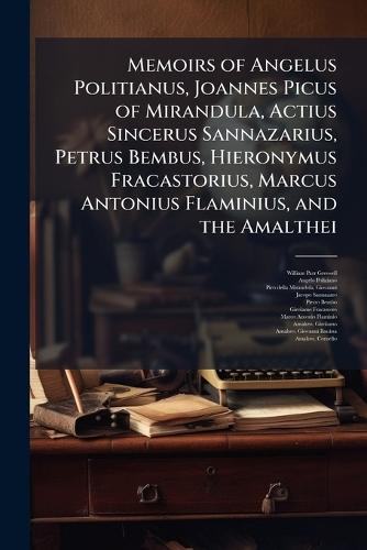 Memoirs of Angelus Politianus, Joannes Picus of Mirandula, Actius Sincerus Sannazarius, Petrus Bembus, Hieronymus Fracastorius, Marcus Antonius Flaminius, and the Amalthei