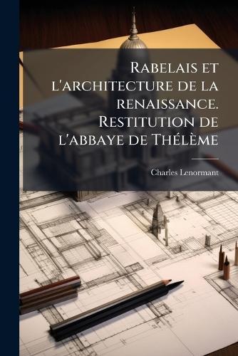 Rabelais et l'architecture de la renaissance. Restitution de l'abbaye de ThÃ(c)lème