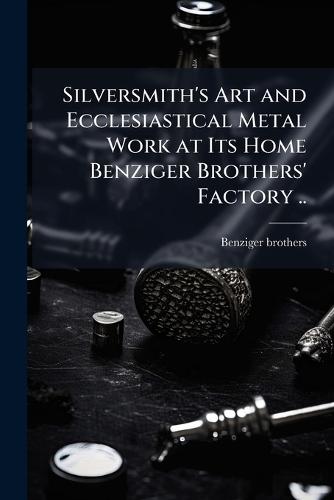 Silversmith's Art and Ecclesiastical Metal Work at Its Home Benziger Brothers' Factory ..