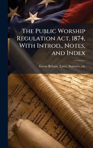 The Public Worship Regulation Act, 1874, With Introd., Notes, and Index