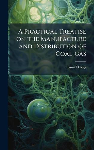 A Practical Treatise on the Manufacture and Distribution of Coal-gas