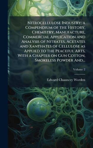 Nitrocellulose Industry; a Compendium of the History, Chemistry, Manufacture, Commercial Application and Analysis of Nitrates, Acetates and Xanthates of Cellulose as Applied to the Peaceful Arts, With a Chapter on Gun Cotton, Smokeless Powder And...
