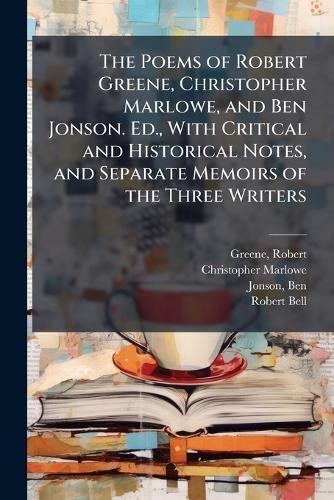 The Poems of Robert Greene, Christopher Marlowe, and Ben Jonson. Ed., With Critical and Historical Notes, and Separate Memoirs of the Three Writers