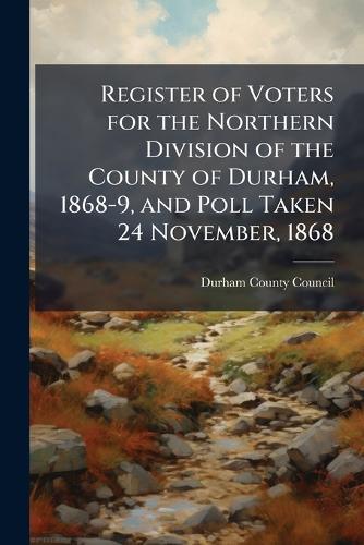 Register of Voters for the Northern Division of the County of Durham, 1868-9, and Poll Taken 24 November, 1868