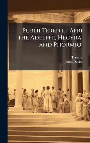 Publii Terentii Afri the Adelphi, Hecyra, and Phormio;