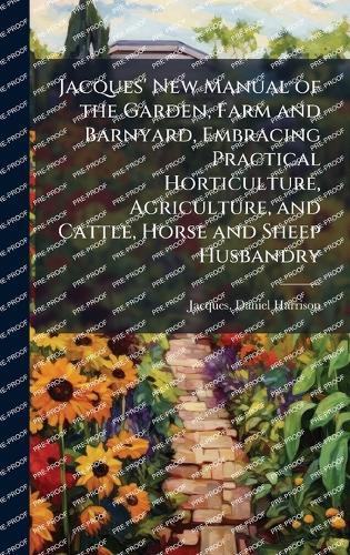Jacques' New Manual of the Garden, Farm and Barnyard, Embracing Practical Horticulture, Agriculture, and Cattle, Horse and Sheep Husbandry