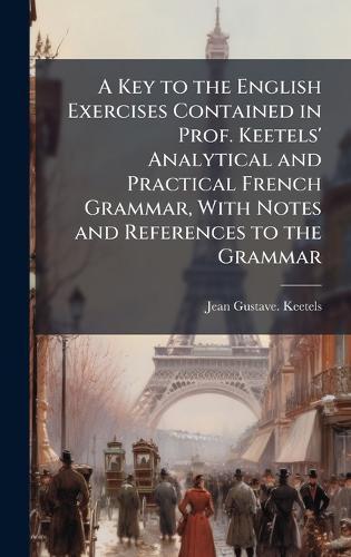 A Key to the English Exercises Contained in Prof. Keetels' Analytical and Practical French Grammar, With Notes and References to the Grammar
