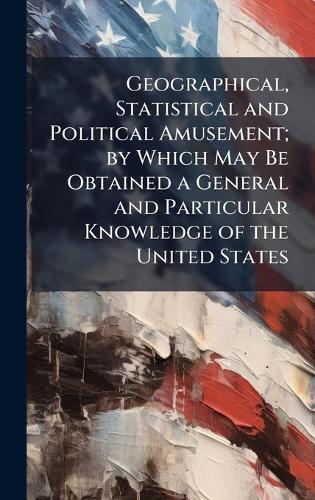 Geographical, Statistical and Political Amusement; by Which May Be Obtained a General and Particular Knowledge of the United States