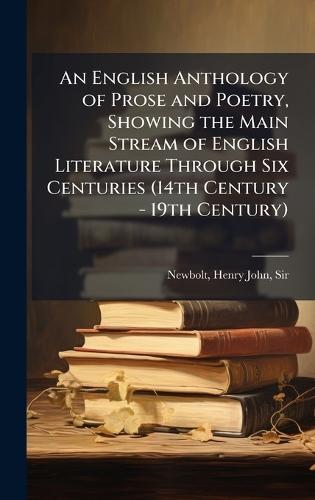 An English Anthology of Prose and Poetry, Showing the Main Stream of English Literature Through Six Centuries (14th Century - 19th Century)