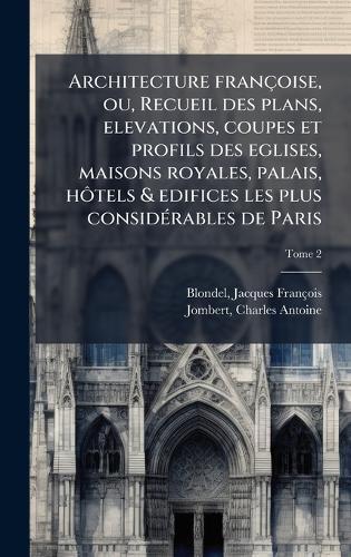 Architecture francÌ§oise, ou, Recueil des plans, elevations, coupes et profils des eglises, maisons royales, palais, hoÌtels & edifices les plus consideÌ rables de Paris