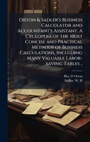 Orton & Sadler's Business Calculator and Accountant's Assistant. A Cyclopdia of the Most Concise and Practical Methods of Business Calculations, Including Many Valuable Labor-saving Tables ..
