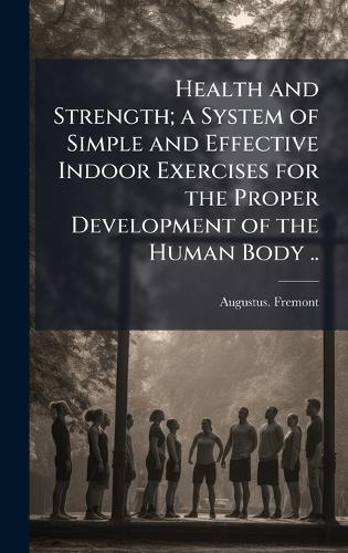 Health and Strength; a System of Simple and Effective Indoor Exercises for the Proper Development of the Human Body ..