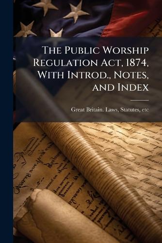 The Public Worship Regulation Act, 1874, With Introd., Notes, and Index