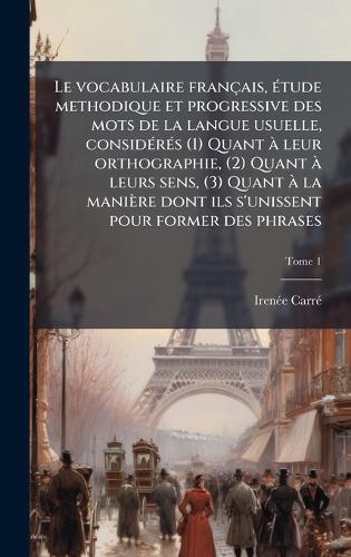 Le vocabulaire français, Ã(c)tude methodique et progressive des mots de la langue usuelle, considÃ(c)rÃ(c)s (1) Quant Ã leur orthographie, (2) Quant Ã leurs sens, (3) Quant Ã la manière dont ils s'unissent pour former des phrases