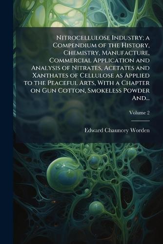Nitrocellulose Industry; a Compendium of the History, Chemistry, Manufacture, Commercial Application and Analysis of Nitrates, Acetates and Xanthates of Cellulose as Applied to the Peaceful Arts, With a Chapter on Gun Cotton, Smokeless Powder And...