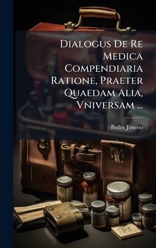 Dialogus De Re Medica Compendiaria Ratione, Praeter Quaedam Alia, Vniversam ...