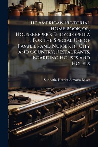 The American Pictorial Home Book; or, Housekeeper's Encyclopedia ... For the Special Use of Families and Nurses, in City and Country; Restaurants, Boarding Houses and Hotels