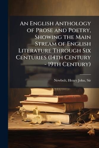 An English Anthology of Prose and Poetry, Showing the Main Stream of English Literature Through Six Centuries (14th Century - 19th Century)