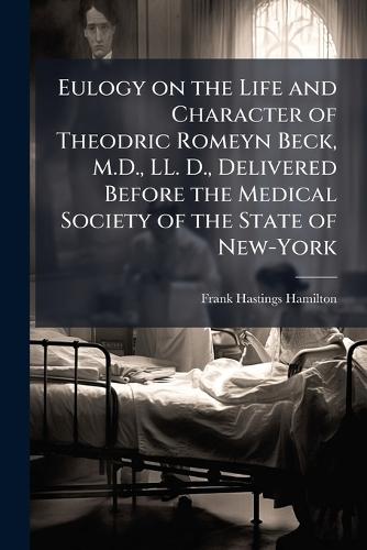 Eulogy on the Life and Character of Theodric Romeyn Beck, M.D., LL. D., Delivered Before the Medical Society of the State of New-York
