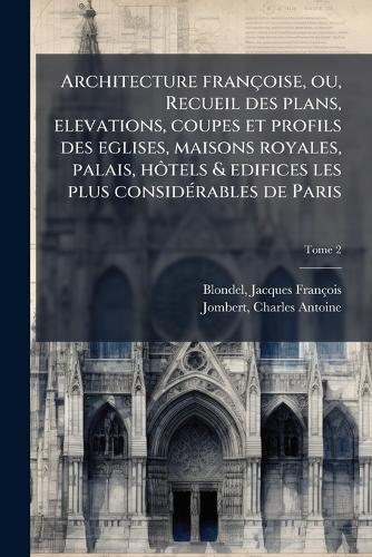 Architecture francÌ§oise, ou, Recueil des plans, elevations, coupes et profils des eglises, maisons royales, palais, hoÌtels & edifices les plus consideÌ rables de Paris