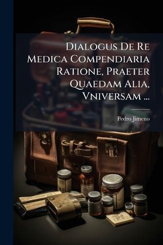 Dialogus De Re Medica Compendiaria Ratione, Praeter Quaedam Alia, Vniversam ...