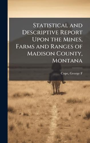 Statistical and Descriptive Report Upon the Mines, Farms and Ranges of Madison County, Montana