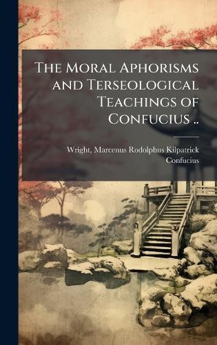 The Moral Aphorisms and Terseological Teachings of Confucius ..