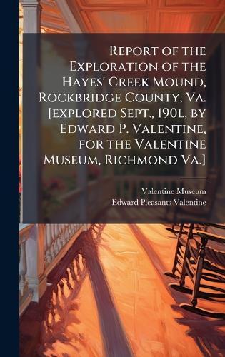 Report of the Exploration of the Hayes' Creek Mound, Rockbridge County, Va. [explored Sept., 190l, by Edward P. Valentine, for the Valentine Museum, Richmond Va.]
