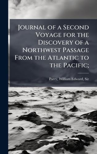 Journal of a Second Voyage for the Discovery of a Northwest Passage From the Atlantic to the Pacific;