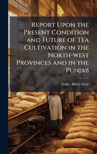 Report Upon the Present Condition and Future of Tea Cultivation in the North-west Provinces and in the Punjab